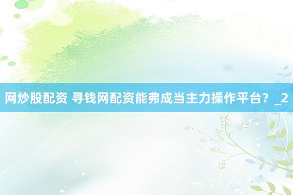 网炒股配资 寻钱网配资能弗成当主力操作平台？_2