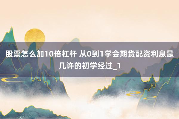 股票怎么加10倍杠杆 从0到1学会期货配资利息是几许的初学经过_1