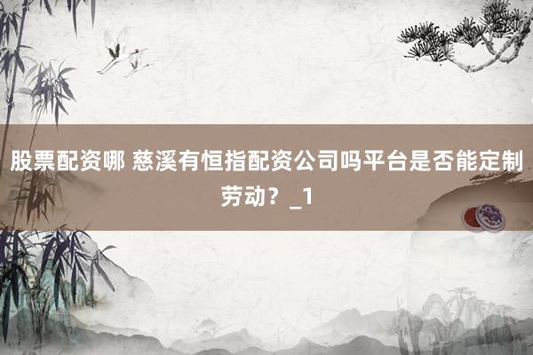 股票配资哪 慈溪有恒指配资公司吗平台是否能定制劳动？_1
