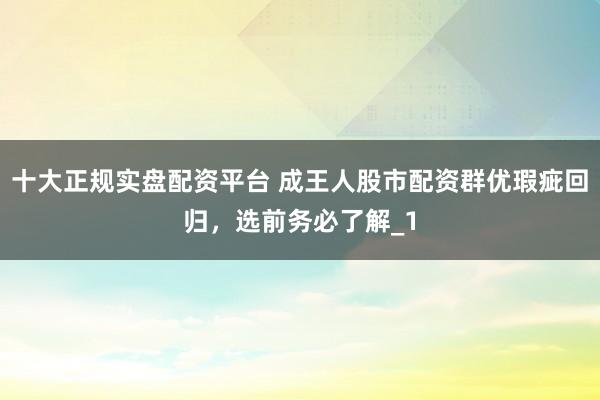 十大正规实盘配资平台 成王人股市配资群优瑕疵回归，选前务必了解_1