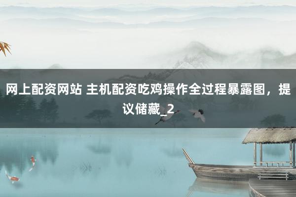 网上配资网站 主机配资吃鸡操作全过程暴露图，提议储藏_2