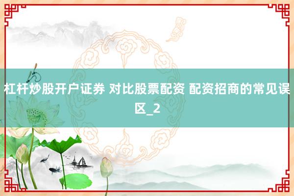 杠杆炒股开户证券 对比股票配资 配资招商的常见误区_2