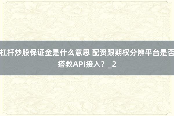 杠杆炒股保证金是什么意思 配资跟期权分辨平台是否搭救API接入？_2