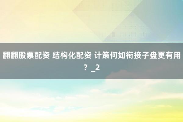 翻翻股票配资 结构化配资 计策何如衔接子盘更有用？_2