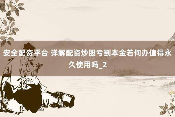 安全配资平台 详解配资炒股亏到本金若何办值得永久使用吗_2