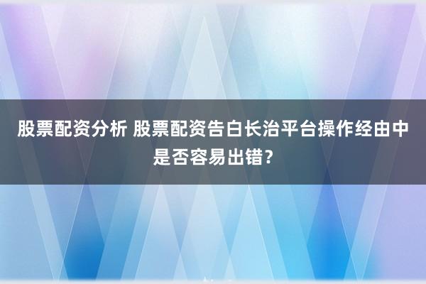股票配资分析 股票配资告白长治平台操作经由中是否容易出错？