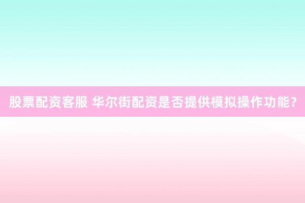 股票配资客服 华尔街配资是否提供模拟操作功能？