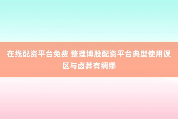 在线配资平台免费 整理博股配资平台典型使用误区与卤莽有绸缪