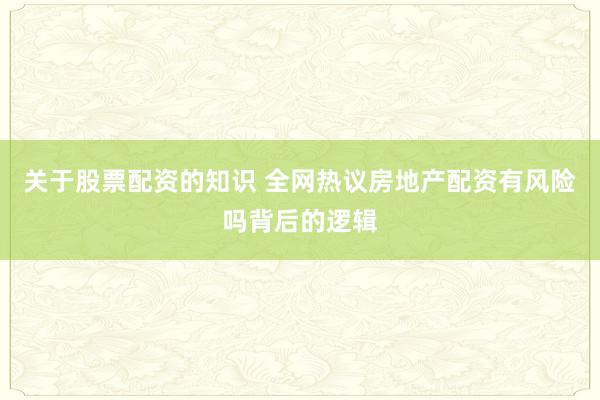 关于股票配资的知识 全网热议房地产配资有风险吗背后的逻辑