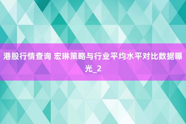 港股行情查询 宏琳策略与行业平均水平对比数据曝光_2