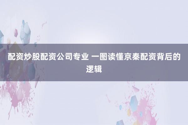 配资炒股配资公司专业 一图读懂京秦配资背后的逻辑