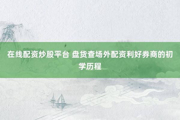 在线配资炒股平台 盘货查场外配资利好券商的初学历程